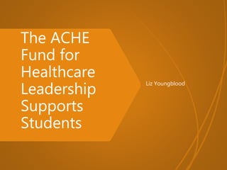 The ACHE
Fund for
Healthcare
Leadership
Supports
Students
Liz Youngblood
 