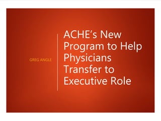 ACHE’s New
Program to Help
Physicians
Transfer to
Executive Role
GREG ANGLE
 