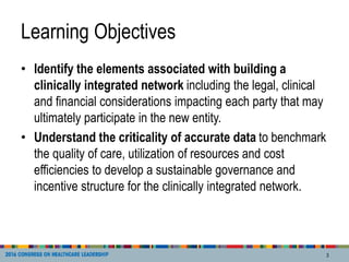 Learning Objectives
• Identify the elements associated with building a
clinically integrated network including the legal, ...