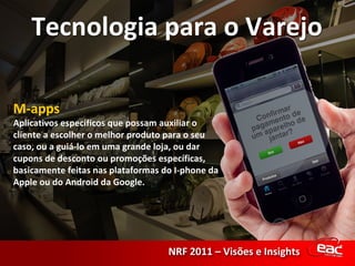 M-apps Aplicativos específicos que possam auxiliar o cliente a escolher o melhor produto para o seu caso, ou a guiá-lo em uma grande loja, ou dar cupons de desconto ou promoções específicas, basicamente feitas nas plataformas do I-phone da Apple ou do Android da Google. 