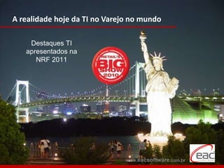A realidade hoje da TI no Varejo no mundo Destaques TI apresentados na NRF 2011 www. eacsoftware .com.br 