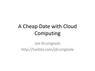A Cheap Date with Cloud Computing Joe Drumgoole http://twitter.com/jdrumgoole 