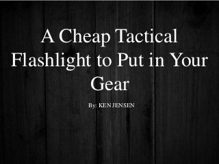 A Cheap Tactical
Flashlight to Put in Your
Gear
By: KEN JENSEN
 