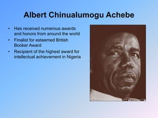 Albert Chinualumogu Achebe
• Has received numerous awards
and honors from around the world
• Finalist for esteemed British
Booker Award
• Recipient of the highest award for
intellectual achievement in Nigeria
 