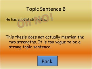 Topic Sentence B He has a lot of strengths. This thesis does not actually mention the two strengths. It is too vague to be a strong topic sentence.  Back  