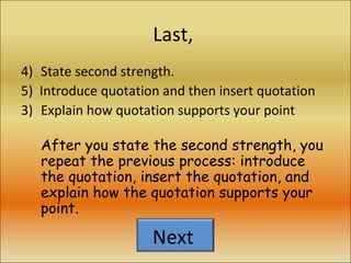 Last,  4) State second strength. 5)  Introduce quotation and then insert quotation Explain how quotation supports your point After you state the second strength, you repeat the previous process: introduce the quotation, insert the quotation, and explain how the quotation supports your point.  Next  