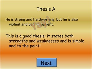 Thesis A He is strong and hardworking, but he is also violent and very impatient. This is a good thesis; it states both strengths and weaknesses and is simple and to the point! Next  