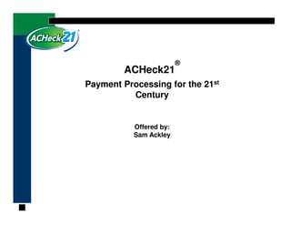 ®
         ACHeck21
Payment Processing for the 21st
          Century


           Offered by:
           Sam Ackley
 