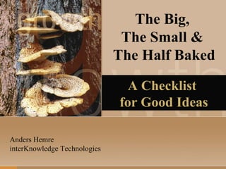 The Big,  The Small &  The Half Baked A Checklist  for Good Ideas Anders Hemre interKnowledge Technologies 