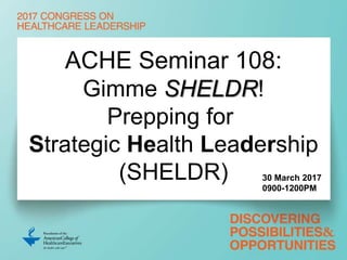 ACHE Seminar 108:
Gimme SHELDR!
Prepping for
Strategic Health Leadership
(SHELDR) 30 March 2017
0900-1200PM
 