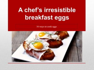 A chef’s irresistible
breakfast eggs
16 ways to cook eggs
 