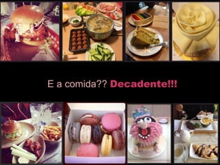 E a comida?? Decadente!!!
 
