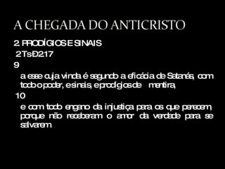 2. PRODÍGIOS E SINAIS 2 Ts – 2.17 9  a esse cuja vinda é segundo a eficácia de Satanás, com todo o poder, e sinais, e prodígios de  mentira, 10 e com todo engano da injustiça para os que perecem, porque não receberam o amor da verdade para se salvarem. 