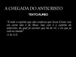 TEXTO ÁUREO "E todo o espírito que não confessa que Jesus Cristo veio em carne não é de Deus; mas este é o espírito do anticristo, do qual já ouvistes que há de vir, e eis que já está no mundo"  (1 Jo 4.3). 
