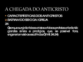 CARACTERÍSTICAS DOS ANTICRISTOS SAÍRAM DO SEIO DA IGREJA 24 “ porque surgirão falsos cristos e falsos profetas e farão tão grandes sinais e prodígios, que, se possível fora, enganariam até os escolhidos.”( Mt 24.24) 