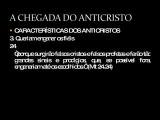 CARACTERÍSTICAS DOS ANTICRISTOS 3. Queriam enganar os fiéis 24 “ porque surgirão falsos cristos e falsos profetas e farão tão grandes sinais e prodígios, que, se possível fora, enganariam até os escolhidos.” (Mt 24.24) 