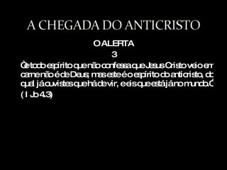 O ALERTA 3 “ e todo espírito que não confessa que Jesus Cristo veio em carne não é de Deus; mas este é o espírito do anticristo, do qual já ouvistes que há de vir, e eis que está já no mundo.” ( I Jo 4.3) 