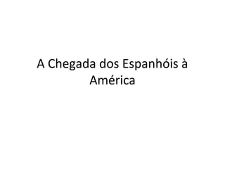 A Chegada dos Espanhóis à 
América 
 