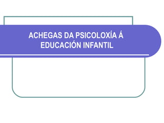 ACHEGAS DA PSICOLOXÍA Á  EDUCACIÓN INFANTIL 