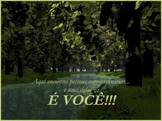 Aqui encontrei pessoas extraordinárias... e uma delas ... É VOCÊ!!!