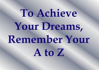 To Achieve
Your Dreams,
Remember Your
A to Z

 