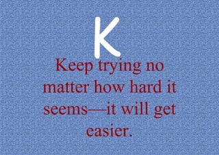 Keep trying no
matter how hard it
seems—it will get
easier.

 