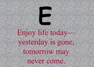 Enjoy life today—
yesterday is gone,
tomorrow may
never come.

 
