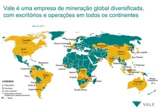 Vale é uma empresa de mineração global diversificada,
com escritórios e operações em todos os continentes
          Vale em 2011
 