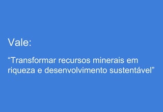 Vale:
“Transformar recursos minerais em
riqueza e desenvolvimento sustentável”
 