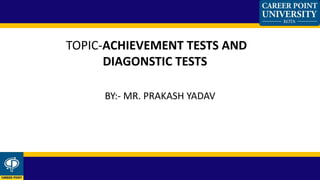 BY:- MR. PRAKASH YADAV
TOPIC-ACHIEVEMENT TESTS AND
DIAGONSTIC TESTS
 