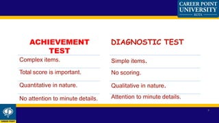 ACHIEVEMENT
TEST
Complex items.
Total score is important.
Quantitative in nature.
No attention to minute details.
DIAGNOSTIC TEST
No scoring.
Simple items.
Qualitative in nature.
Attention to minute details.
8
 