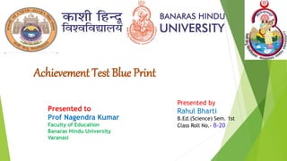 Achievement Test Blue Print
Presented by
Rahul Bharti
B.Ed.(Science) Sem. 1st
Class Roll No.- B-20
Presented to
Prof Nagendra Kumar
Faculty of Education
Banaras Hindu University
Varanasi
 