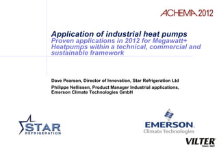 Application of industrial heat pumps
Proven applications in 2012 for Megawatt+
Heatpumps within a technical, commercial and
sustainable framework



Dave Pearson, Director of Innovation, Star Refrigeration Ltd
Philippe Nellissen, Product Manager Industrial applications,
Emerson Climate Technologies GmbH
 