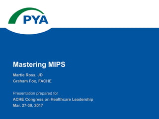 Martie Ross, JD
Graham Fox, FACHE
Presentation prepared for
ACHE Congress on Healthcare Leadership
Mar. 27-30, 2017
Mastering MIPS
 