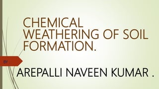CHEMICAL
WEATHERING OF SOIL
FORMATION.
BY :
AREPALLI NAVEEN KUMAR .
 