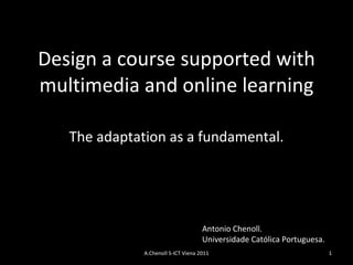 Design a course supported with multimedia and online learning The adaptation as a fundamental. Antonio Chenoll. Universidade Católica Portuguesa. A.Chenoll S-ICT Viena 2011 
