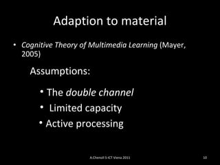 Adaption to material Cognitive Theory of Multimedia Learning  (Mayer, 2005) Assumptions: The  double channel Limited capacity   Active processing   A.Chenoll S-ICT Viena 2011 