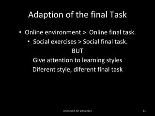 Adaption of the final Task Online environment   >  Online final task. Social exercises > Social final task. BUT Give attention to learning styles Diferent style, diferent final task A.Chenoll S-ICT Viena 2011 