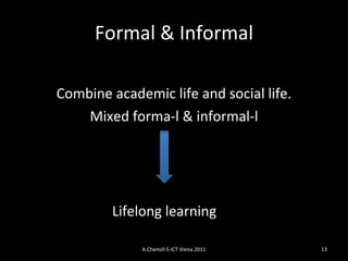 Formal & Informal Combine academic life and social life. Mixed forma-l & informal-l Lifelong learning A.Chenoll S-ICT Viena 2011 
