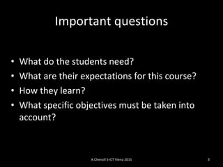 Important questions What do the students need?  What are their expectations for this course? How t he y learn? What specific objectives must be taken into account?  A.Chenoll S-ICT Viena 2011 