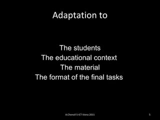 Adaptation to The students The educational context  T he  material The format of the final tasks   A.Chenoll S-ICT Viena 2011 