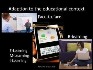 Adaption to the educational context Face-to-face E-Learning M-Learning I-Learning B-learning A.Chenoll S-ICT Viena 2011 