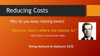 Reducing Costs 
Why do you keep robbing banks? 
“Because that’s where the money is!” 
- Willie Sutton, notorious bank robber 
Rising Medicaid & Medicare $$$$ 
 