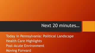 Next 20 minutes… 
Today in Pennsylvania: Political Landscape 
Health Care Highlights 
Post-Acute Environment 
Moving Forward 
 