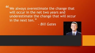 “ 
” 
We always overestimate the change that 
will occur in the net two years and 
underestimate the change that will occur 
in the next ten.” 
- Bill Gates 
