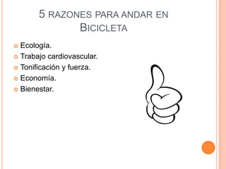 5 RAZONES PARA ANDAR EN
              BICICLETA
 Ecología.
 Trabajo cardiovascular.

 Tonificación y fuerza.

 Economía.

 Bienestar.
 