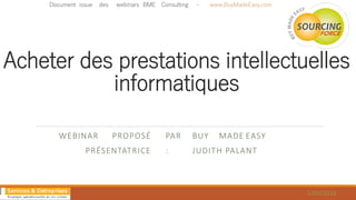 Acheter des prestations intellectuelles
informatiques
WEBINAR PROPOSÉ PAR BUY MADE EASY
PRÉSENTATRICE : JUDITH PALANT
Document issue des webinars BME Consulting - www.BuyMadeEasy.com
5/05/2016
 