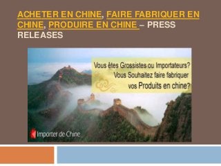 ACHETER EN CHINE, FAIRE FABRIQUER EN
CHINE, PRODUIRE EN CHINE – PRESS
RELEASES
 