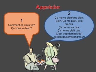 2

1

Comment ça vous va?
Ça vous va bien?

Ça me va bien/très bien.
Bien. Ça me plaît, je le
prends.
Ça ne me va pas.
Ça ne me plaît pas.
C’est trop(demasiado)
petit/large/serré/long/court

 