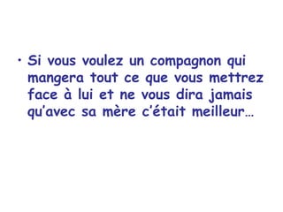 Si vous voulez un compagnon qui mangera tout ce que vous mettrez face à lui et ne vous dira jamais qu’avec sa mère c’était meilleur… 